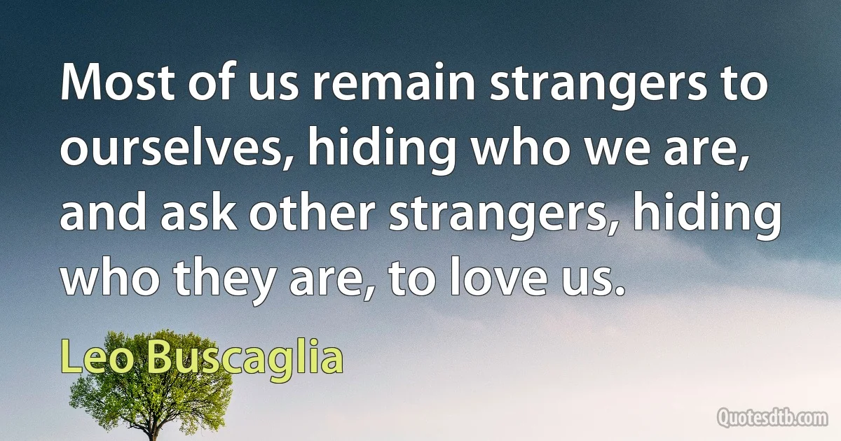 Most of us remain strangers to ourselves, hiding who we are, and ask other strangers, hiding who they are, to love us. (Leo Buscaglia)