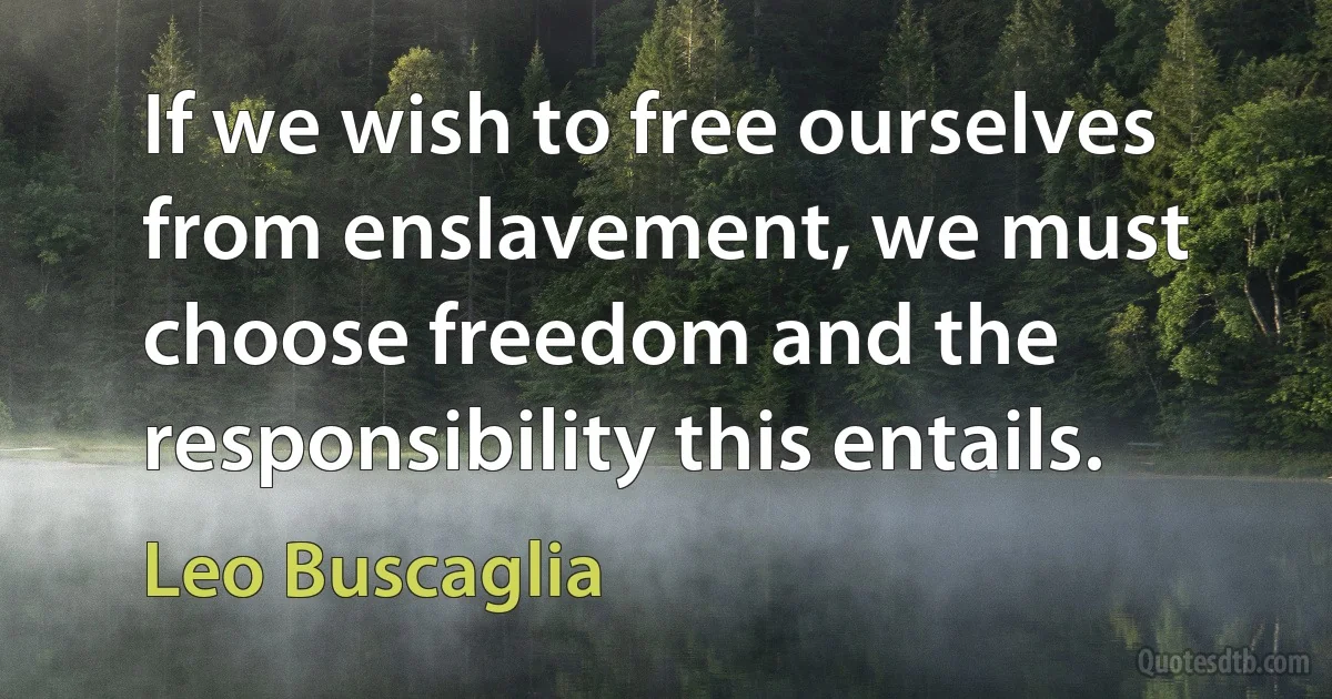 If we wish to free ourselves from enslavement, we must choose freedom and the responsibility this entails. (Leo Buscaglia)