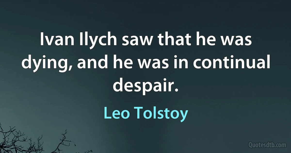 Ivan Ilych saw that he was dying, and he was in continual despair. (Leo Tolstoy)