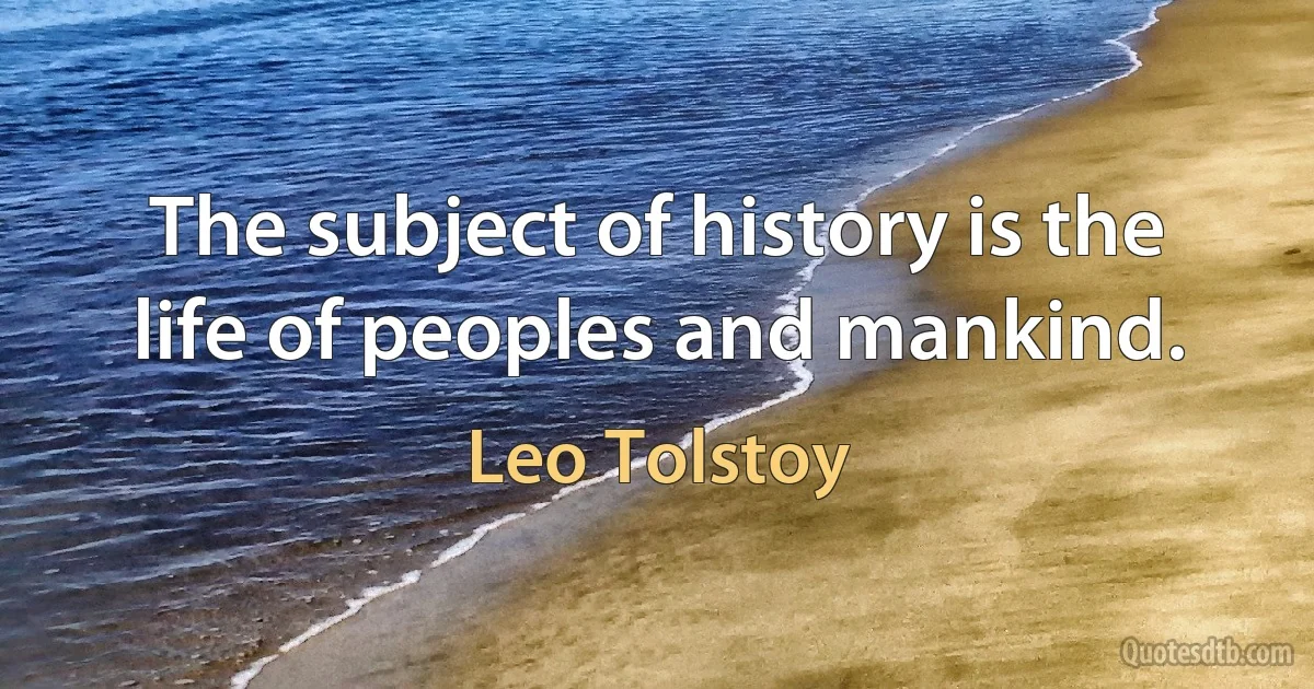 The subject of history is the life of peoples and mankind. (Leo Tolstoy)