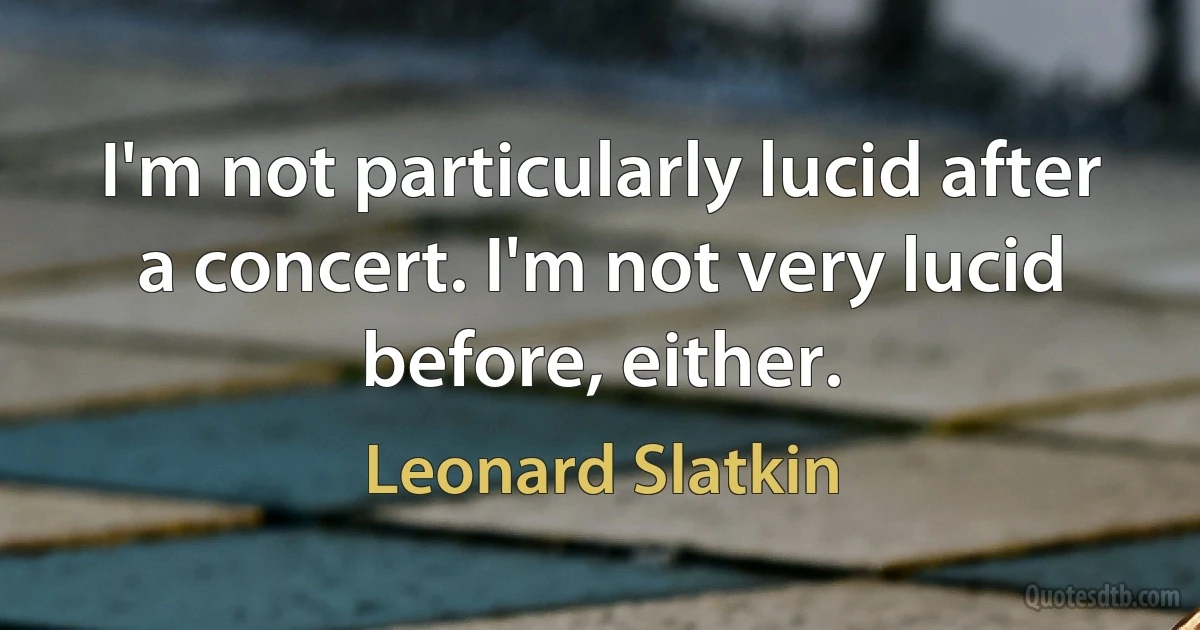 I'm not particularly lucid after a concert. I'm not very lucid before, either. (Leonard Slatkin)