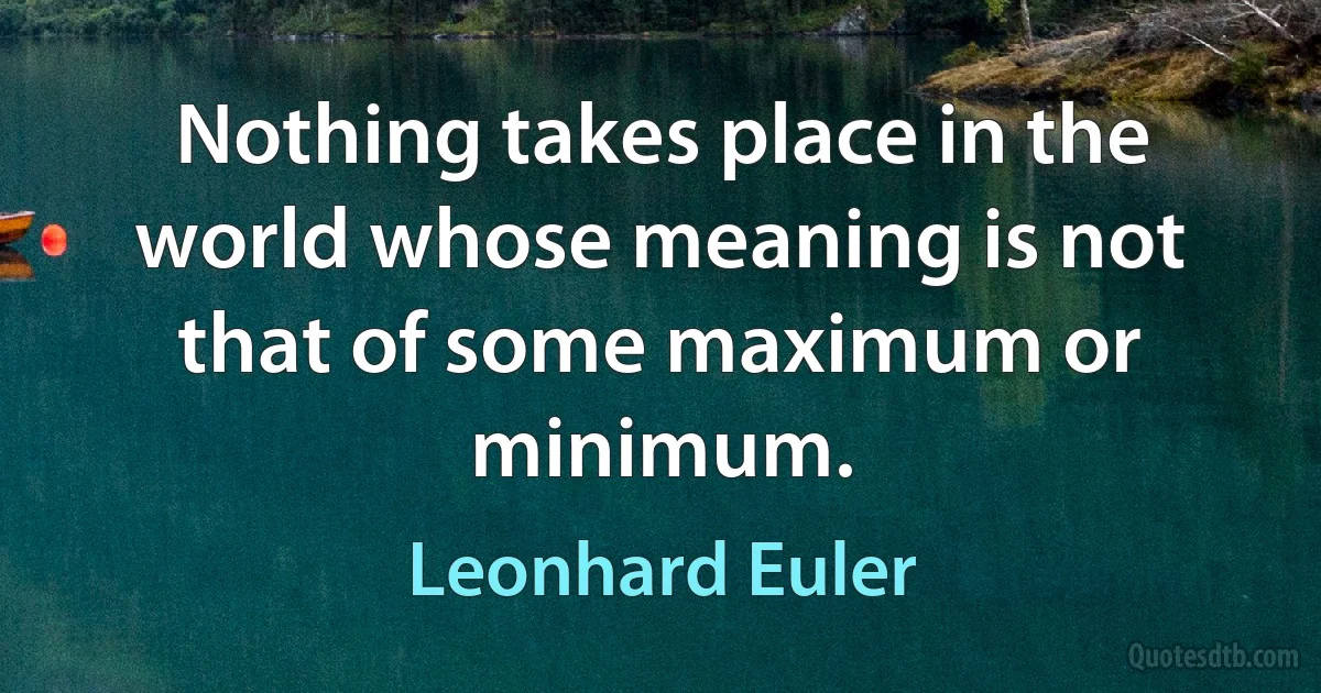 Nothing takes place in the world whose meaning is not that of some maximum or minimum. (Leonhard Euler)