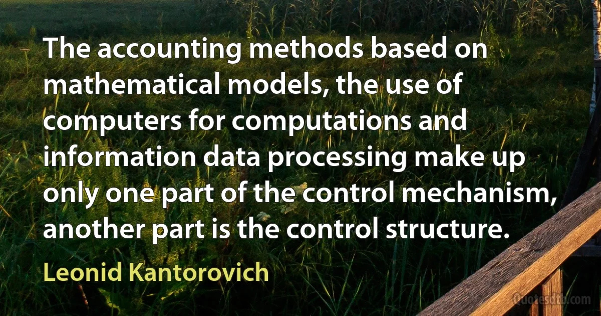 The accounting methods based on mathematical models, the use of computers for computations and information data processing make up only one part of the control mechanism, another part is the control structure. (Leonid Kantorovich)