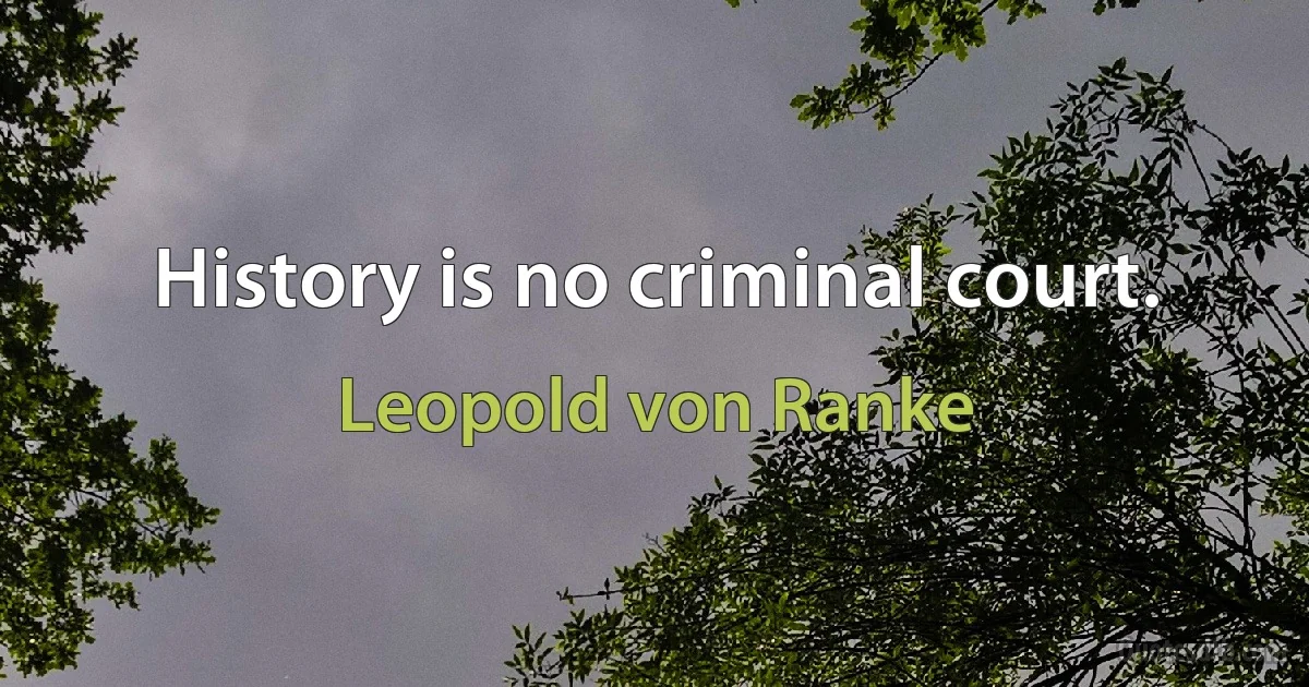 History is no criminal court. (Leopold von Ranke)