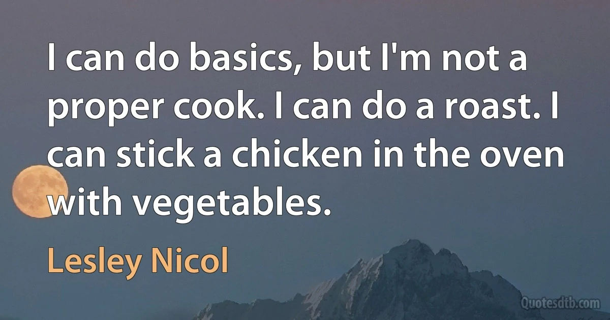 I can do basics, but I'm not a proper cook. I can do a roast. I can stick a chicken in the oven with vegetables. (Lesley Nicol)