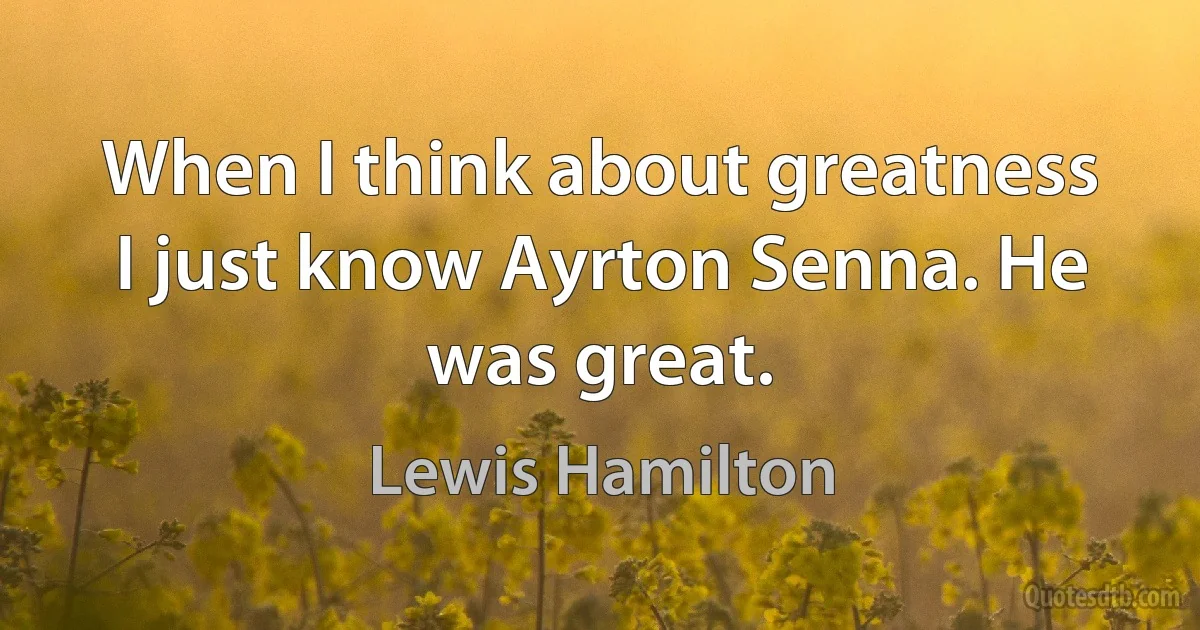 When I think about greatness I just know Ayrton Senna. He was great. (Lewis Hamilton)