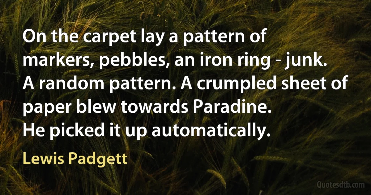 On the carpet lay a pattern of markers, pebbles, an iron ring - junk. A random pattern. A crumpled sheet of paper blew towards Paradine.
He picked it up automatically. (Lewis Padgett)