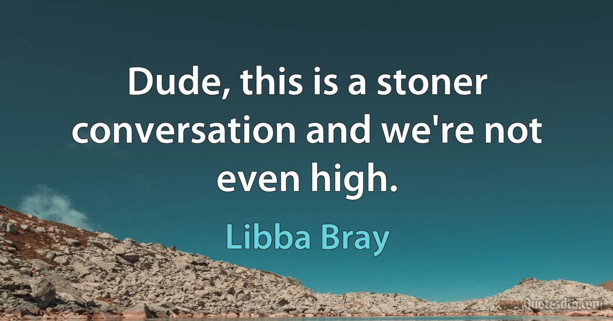 Dude, this is a stoner conversation and we're not even high. (Libba Bray)