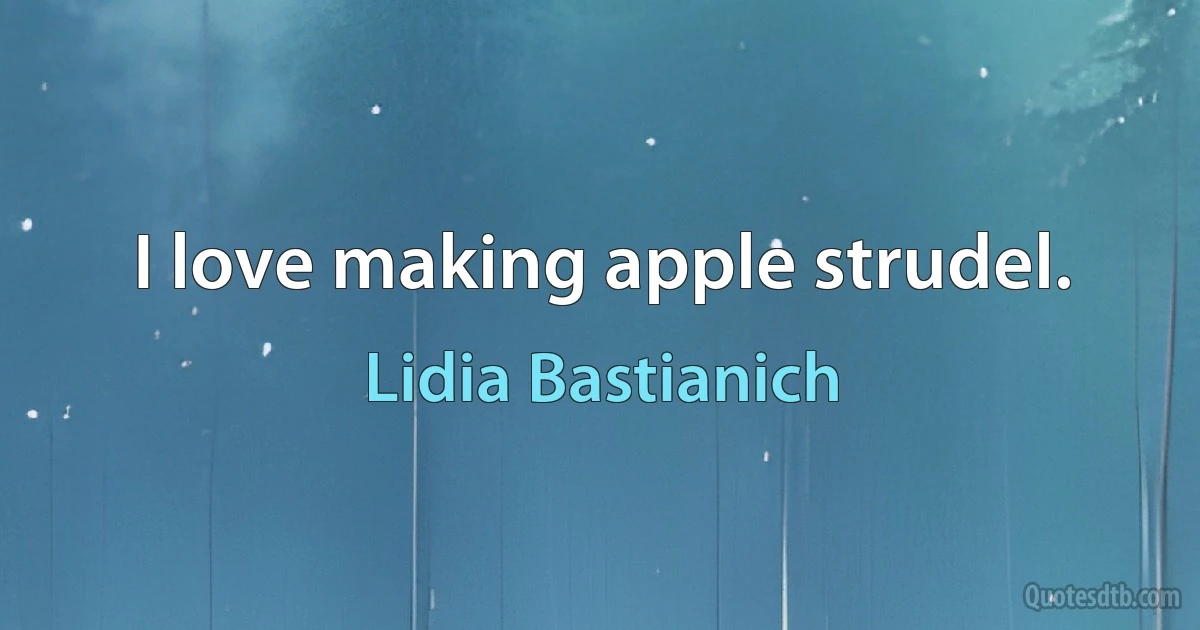 I love making apple strudel. (Lidia Bastianich)