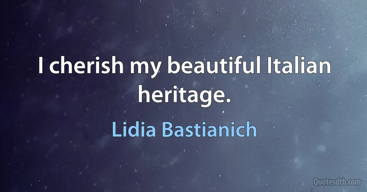 I cherish my beautiful Italian heritage. (Lidia Bastianich)