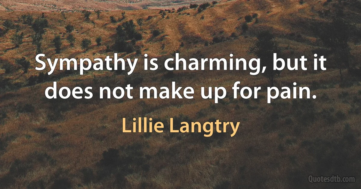 Sympathy is charming, but it does not make up for pain. (Lillie Langtry)