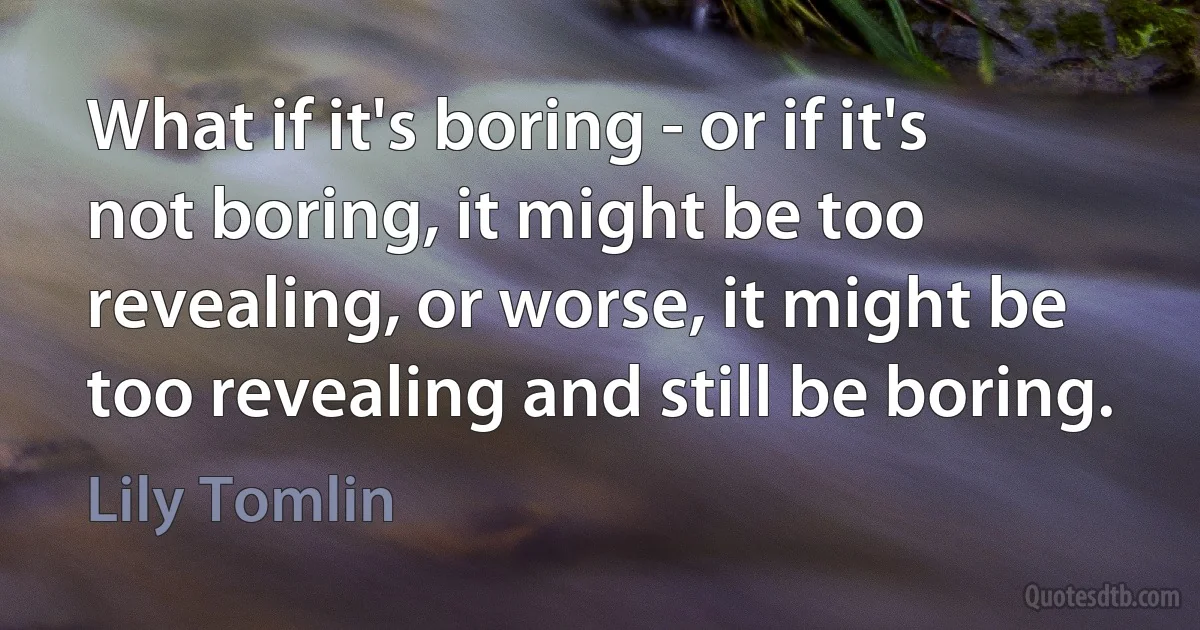 What if it's boring - or if it's not boring, it might be too revealing, or worse, it might be too revealing and still be boring. (Lily Tomlin)