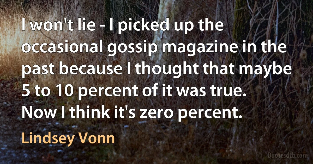 I won't lie - I picked up the occasional gossip magazine in the past because I thought that maybe 5 to 10 percent of it was true. Now I think it's zero percent. (Lindsey Vonn)