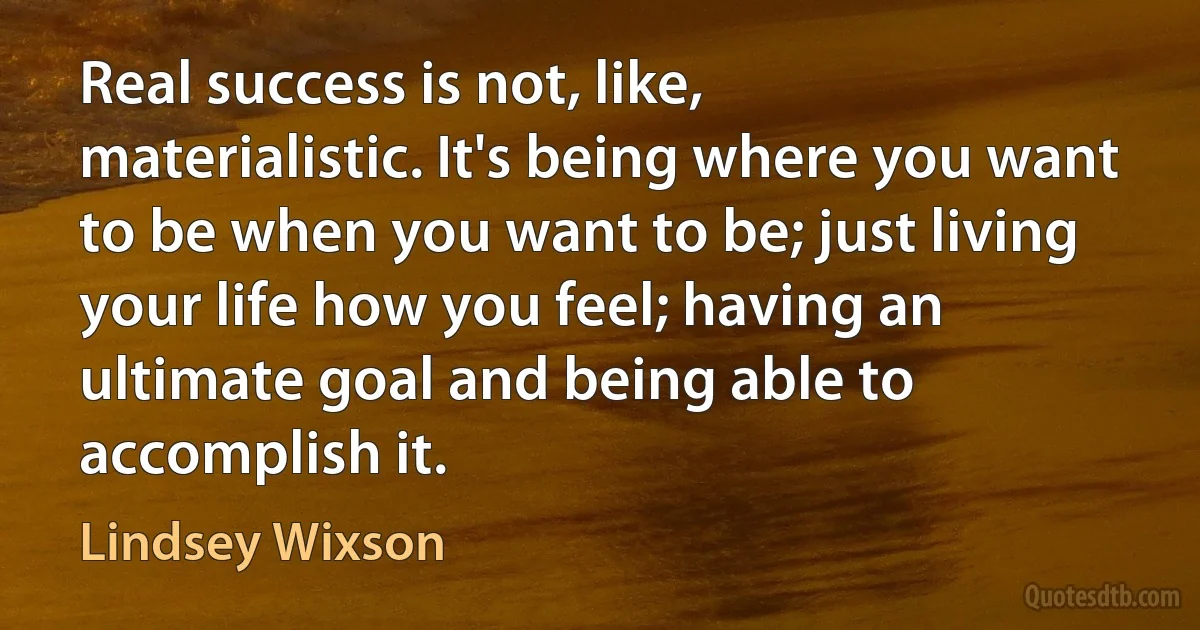 Real success is not, like, materialistic. It's being where you want to be when you want to be; just living your life how you feel; having an ultimate goal and being able to accomplish it. (Lindsey Wixson)