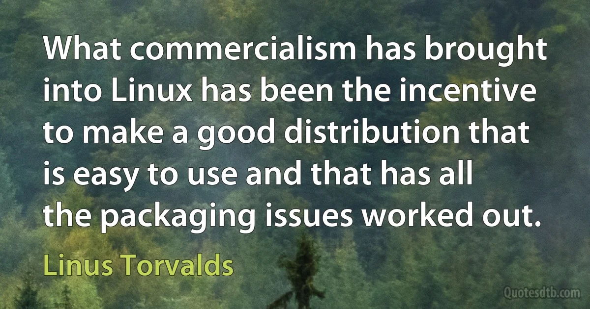 What commercialism has brought into Linux has been the incentive to make a good distribution that is easy to use and that has all the packaging issues worked out. (Linus Torvalds)