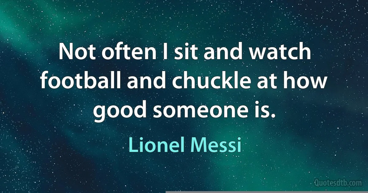 Not often I sit and watch football and chuckle at how good someone is. (Lionel Messi)