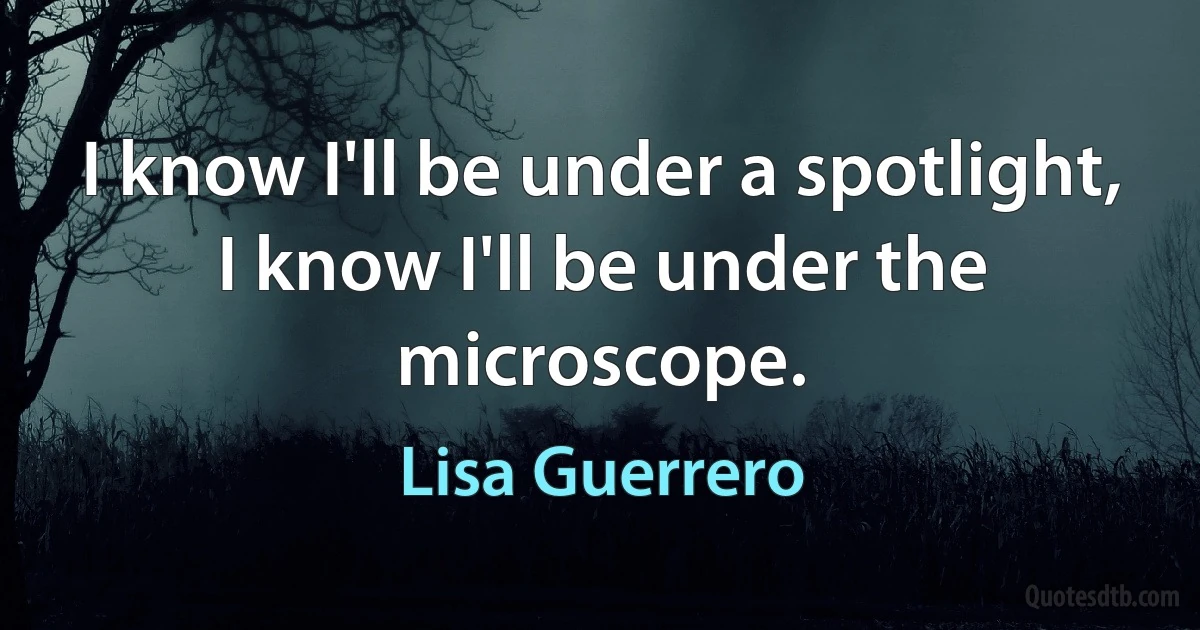 I know I'll be under a spotlight, I know I'll be under the microscope. (Lisa Guerrero)