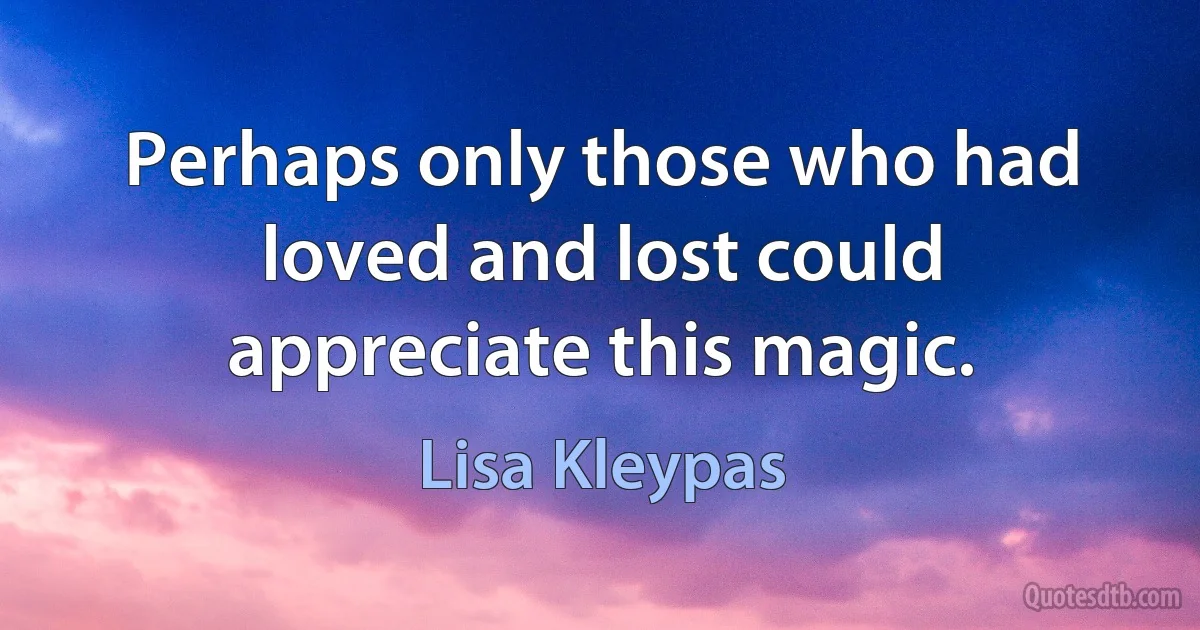 Perhaps only those who had loved and lost could appreciate this magic. (Lisa Kleypas)