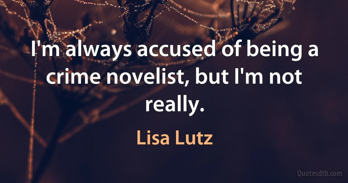 I'm always accused of being a crime novelist, but I'm not really. (Lisa Lutz)