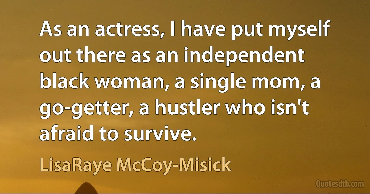 As an actress, I have put myself out there as an independent black woman, a single mom, a go-getter, a hustler who isn't afraid to survive. (LisaRaye McCoy-Misick)