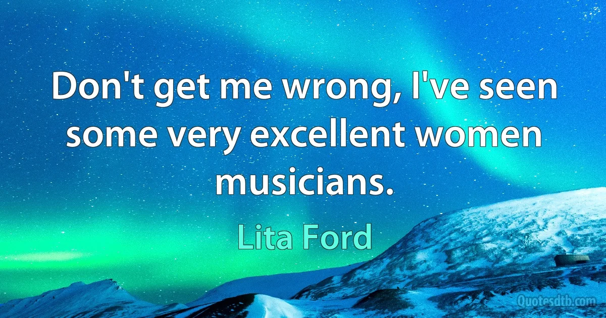 Don't get me wrong, I've seen some very excellent women musicians. (Lita Ford)