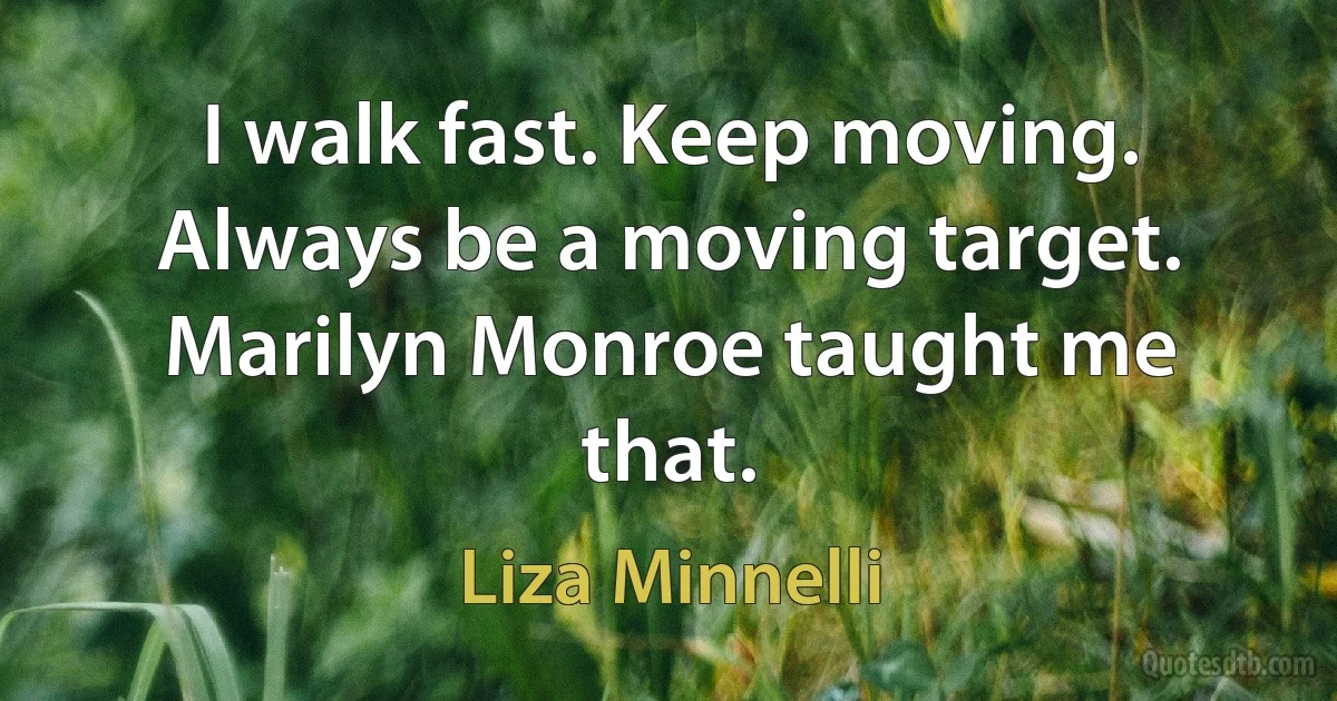 I walk fast. Keep moving. Always be a moving target. Marilyn Monroe taught me that. (Liza Minnelli)