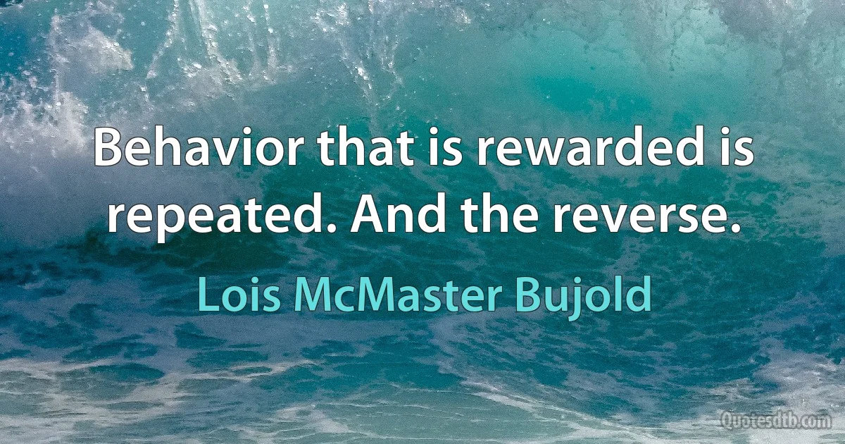 Behavior that is rewarded is repeated. And the reverse. (Lois McMaster Bujold)