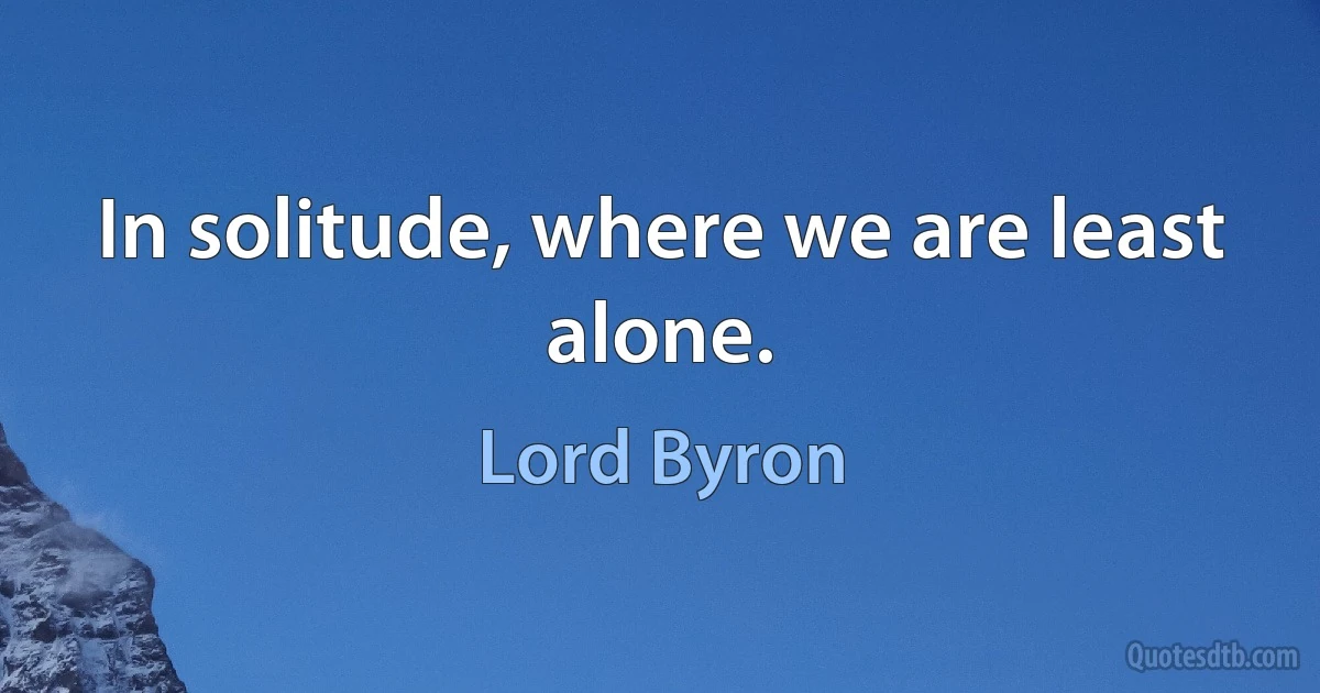 In solitude, where we are least alone. (Lord Byron)