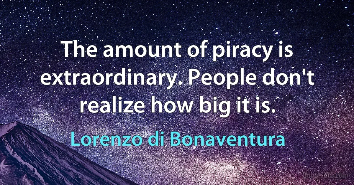 The amount of piracy is extraordinary. People don't realize how big it is. (Lorenzo di Bonaventura)