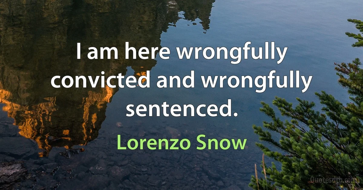 I am here wrongfully convicted and wrongfully sentenced. (Lorenzo Snow)