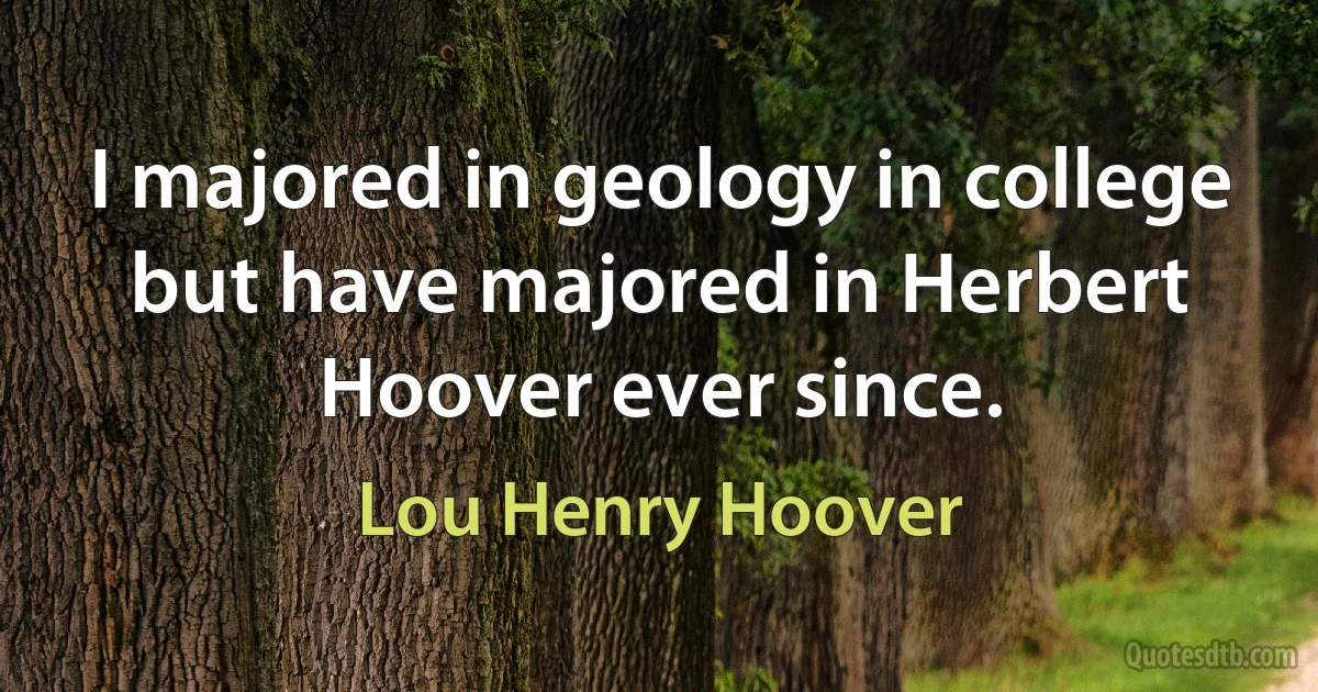 I majored in geology in college but have majored in Herbert Hoover ever since. (Lou Henry Hoover)