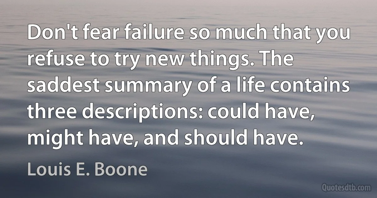 Don't fear failure so much that you refuse to try new things. The saddest summary of a life contains three descriptions: could have, might have, and should have. (Louis E. Boone)