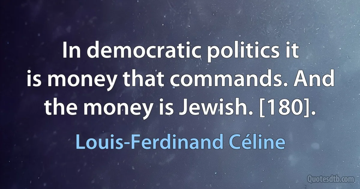 In democratic politics it is money that commands. And the money is Jewish. [180]. (Louis-Ferdinand Céline)