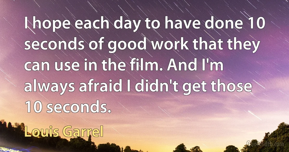 I hope each day to have done 10 seconds of good work that they can use in the film. And I'm always afraid I didn't get those 10 seconds. (Louis Garrel)