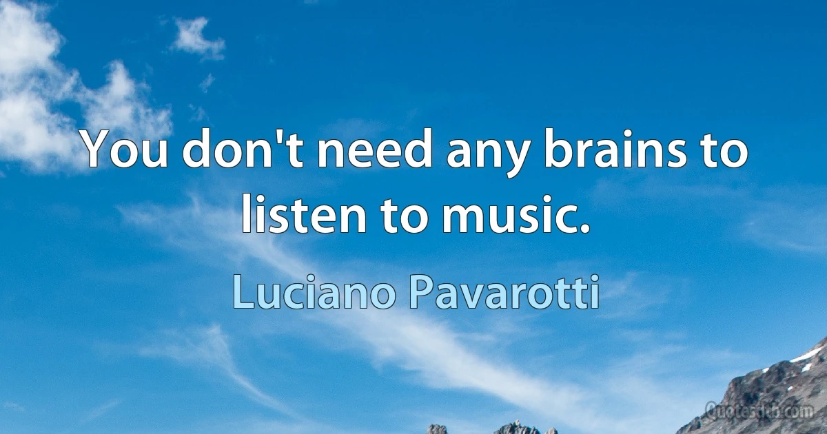 You don't need any brains to listen to music. (Luciano Pavarotti)