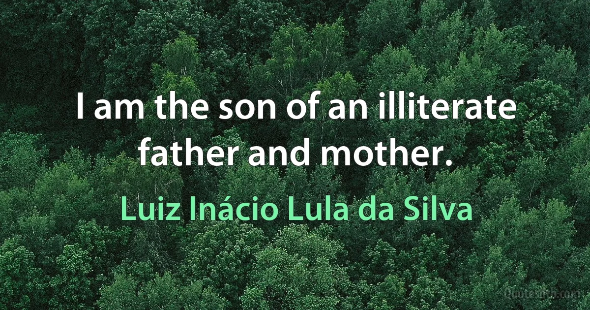 I am the son of an illiterate father and mother. (Luiz Inácio Lula da Silva)