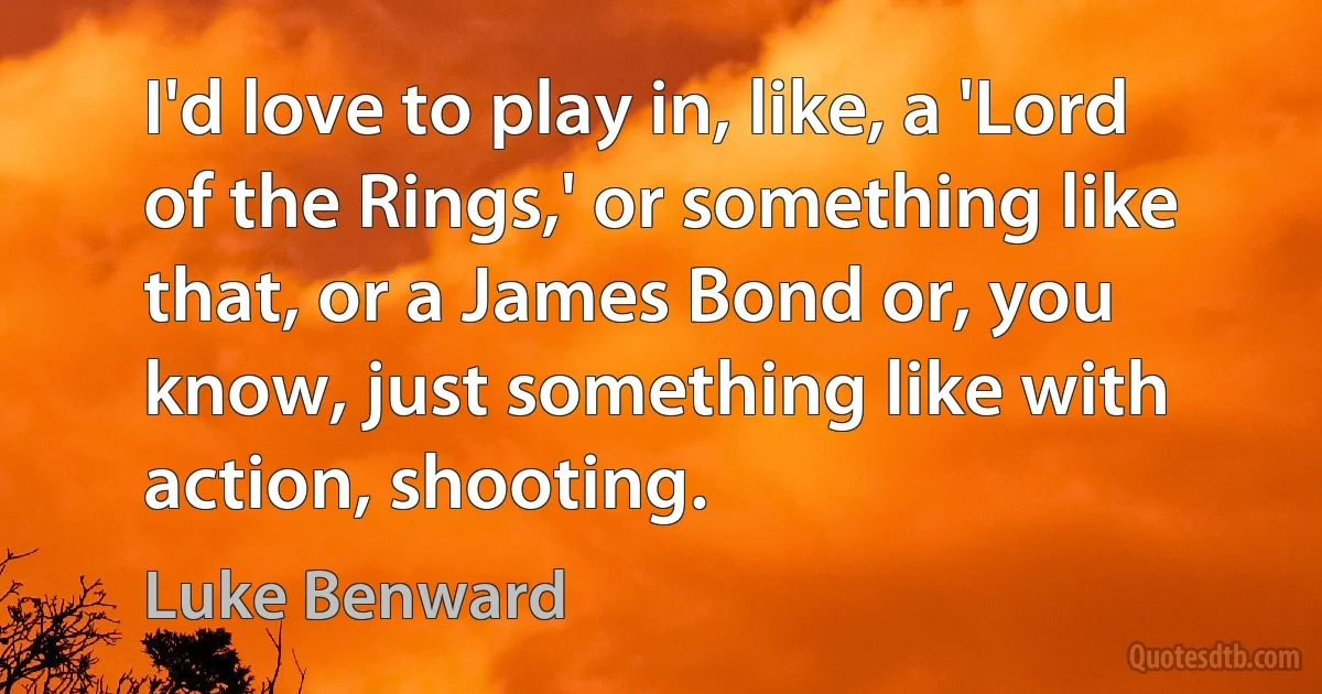 I'd love to play in, like, a 'Lord of the Rings,' or something like that, or a James Bond or, you know, just something like with action, shooting. (Luke Benward)