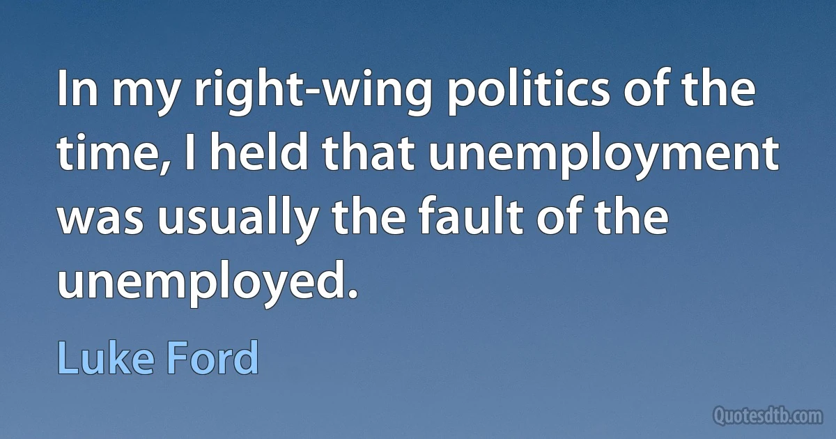 In my right-wing politics of the time, I held that unemployment was usually the fault of the unemployed. (Luke Ford)