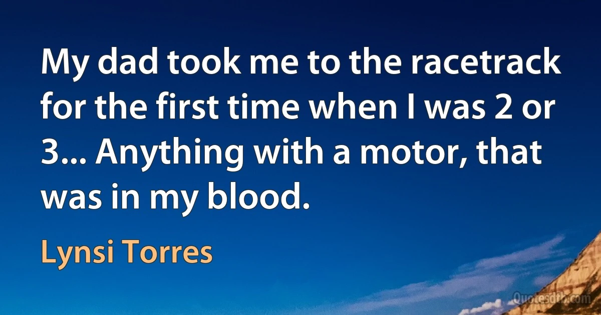 My dad took me to the racetrack for the first time when I was 2 or 3... Anything with a motor, that was in my blood. (Lynsi Torres)