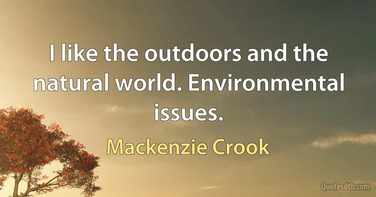 I like the outdoors and the natural world. Environmental issues. (Mackenzie Crook)