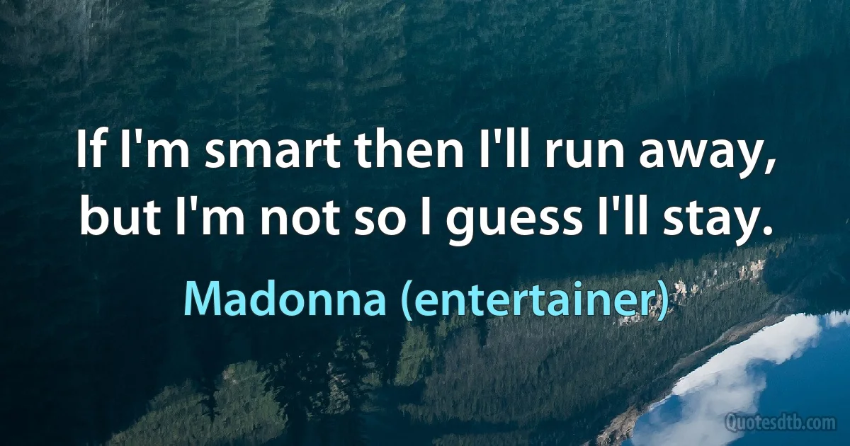 If I'm smart then I'll run away, but I'm not so I guess I'll stay. (Madonna (entertainer))