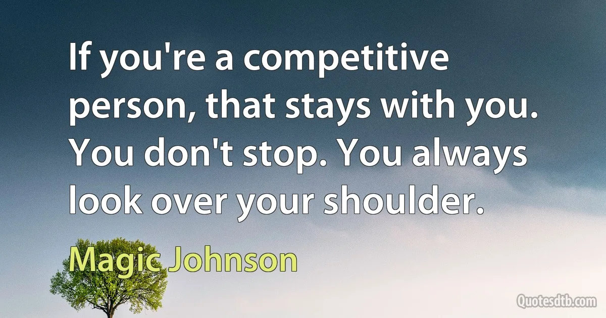 If you're a competitive person, that stays with you. You don't stop. You always look over your shoulder. (Magic Johnson)