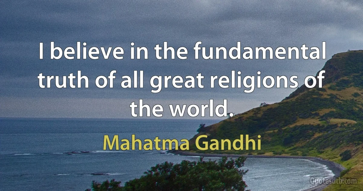 I believe in the fundamental truth of all great religions of the world. (Mahatma Gandhi)