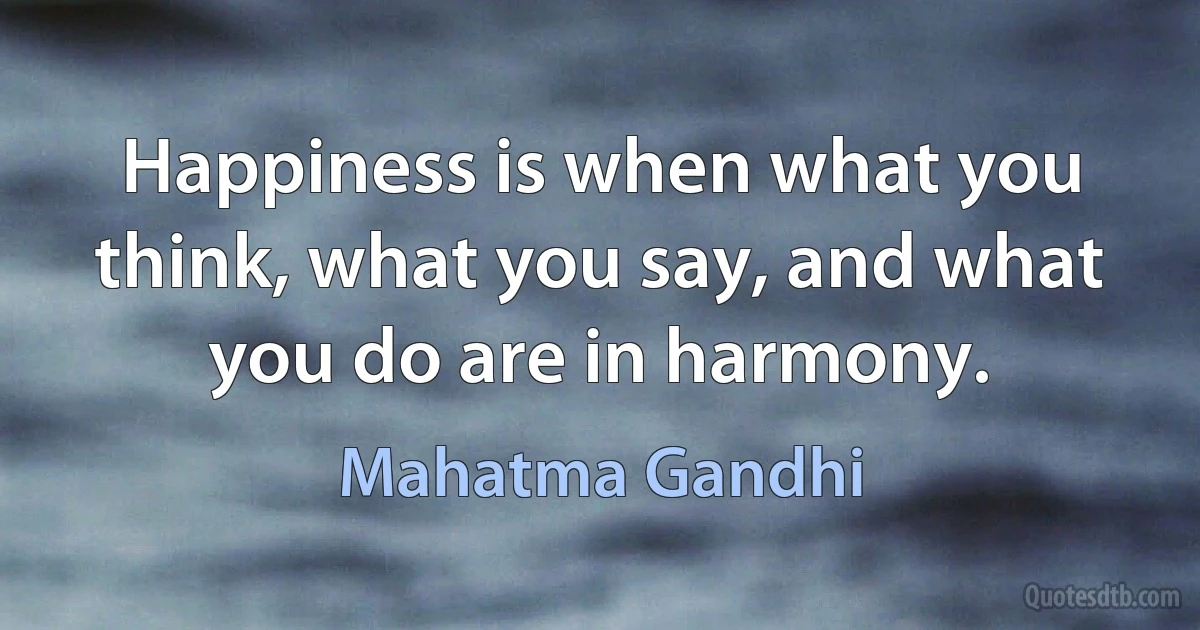 Happiness is when what you think, what you say, and what you do are in harmony. (Mahatma Gandhi)