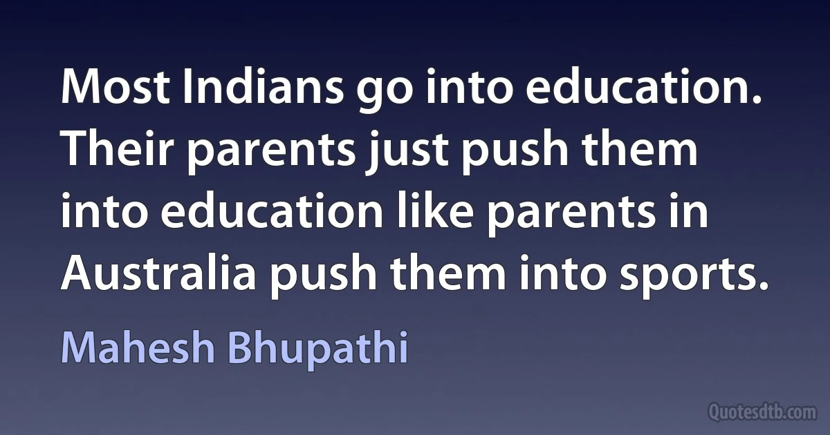 Most Indians go into education. Their parents just push them into education like parents in Australia push them into sports. (Mahesh Bhupathi)