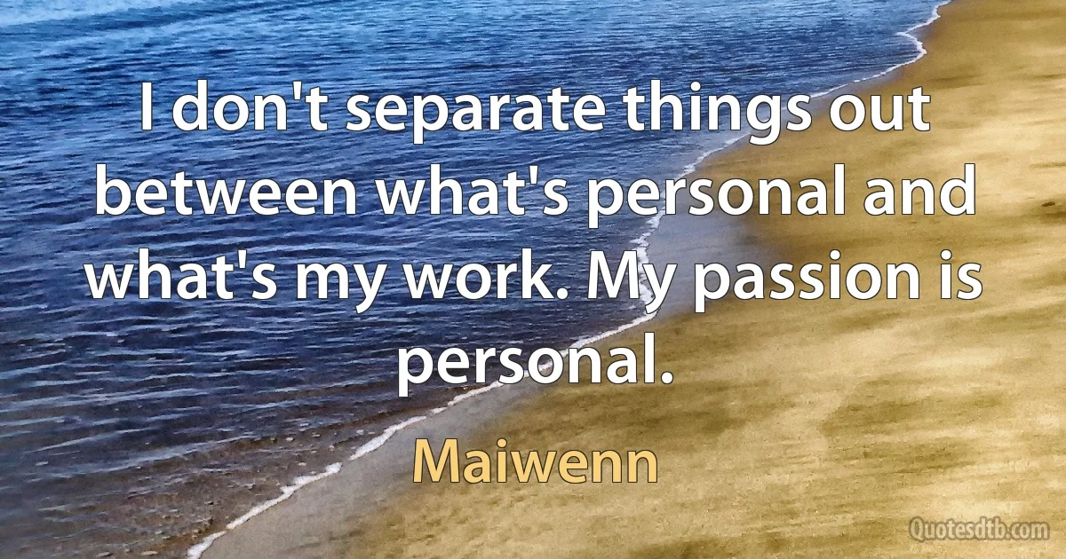 I don't separate things out between what's personal and what's my work. My passion is personal. (Maiwenn)