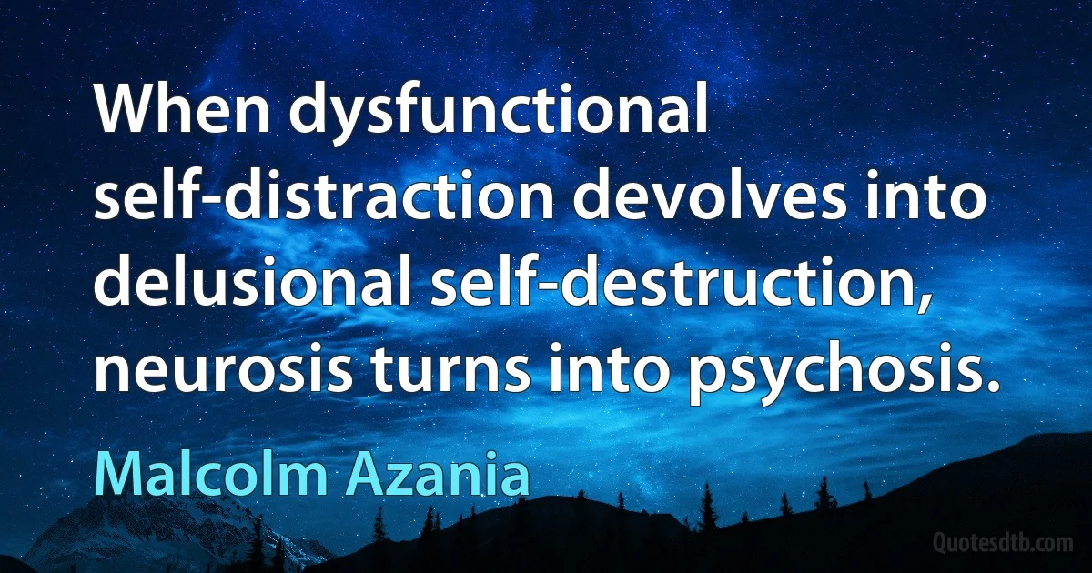 When dysfunctional self-distraction devolves into delusional self-destruction, neurosis turns into psychosis. (Malcolm Azania)