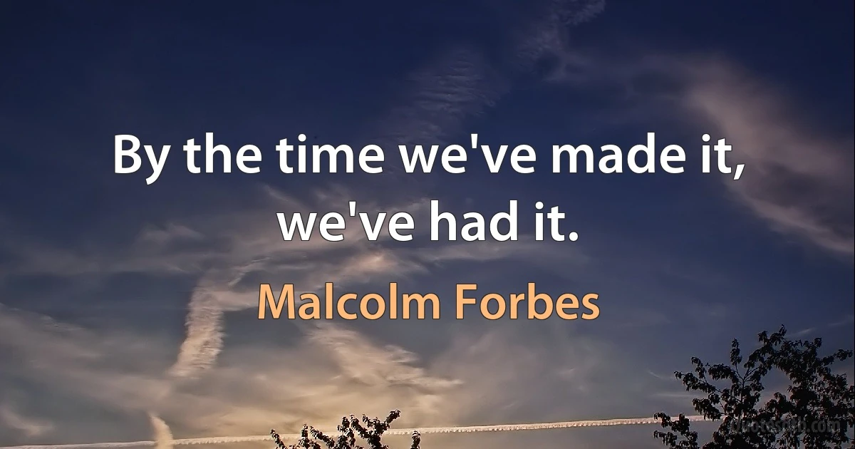 By the time we've made it, we've had it. (Malcolm Forbes)