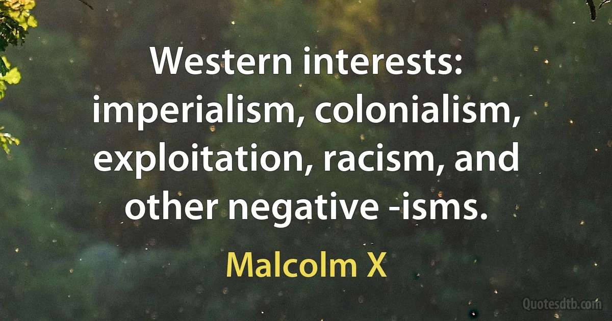 Western interests: imperialism, colonialism, exploitation, racism, and other negative -isms. (Malcolm X)