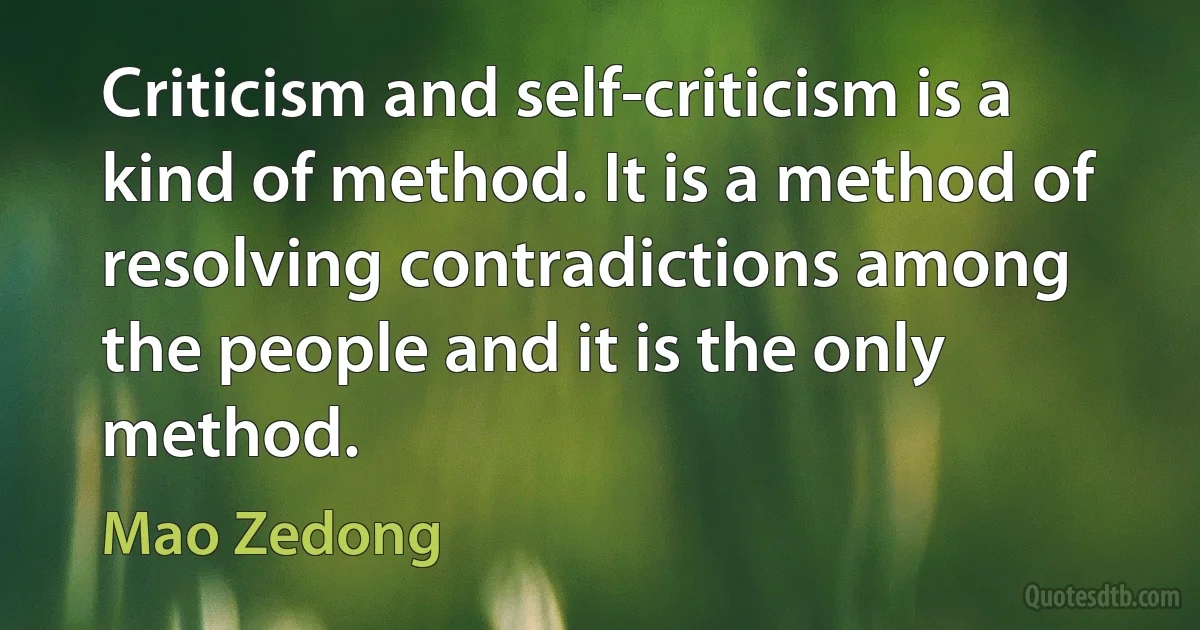 Criticism and self-criticism is a kind of method. It is a method of resolving contradictions among the people and it is the only method. (Mao Zedong)